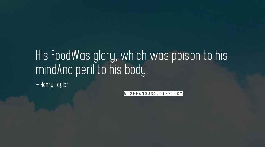 Henry Taylor Quotes: His foodWas glory, which was poison to his mindAnd peril to his body.