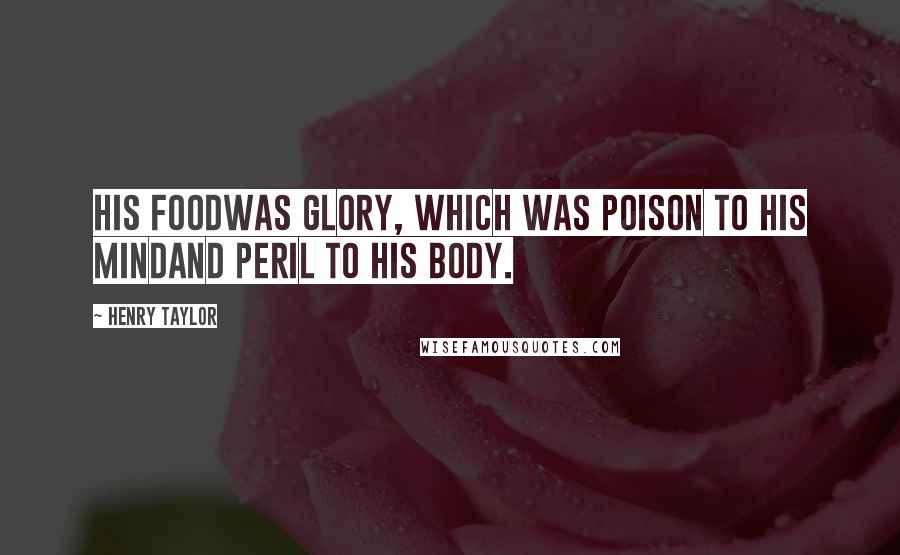Henry Taylor Quotes: His foodWas glory, which was poison to his mindAnd peril to his body.