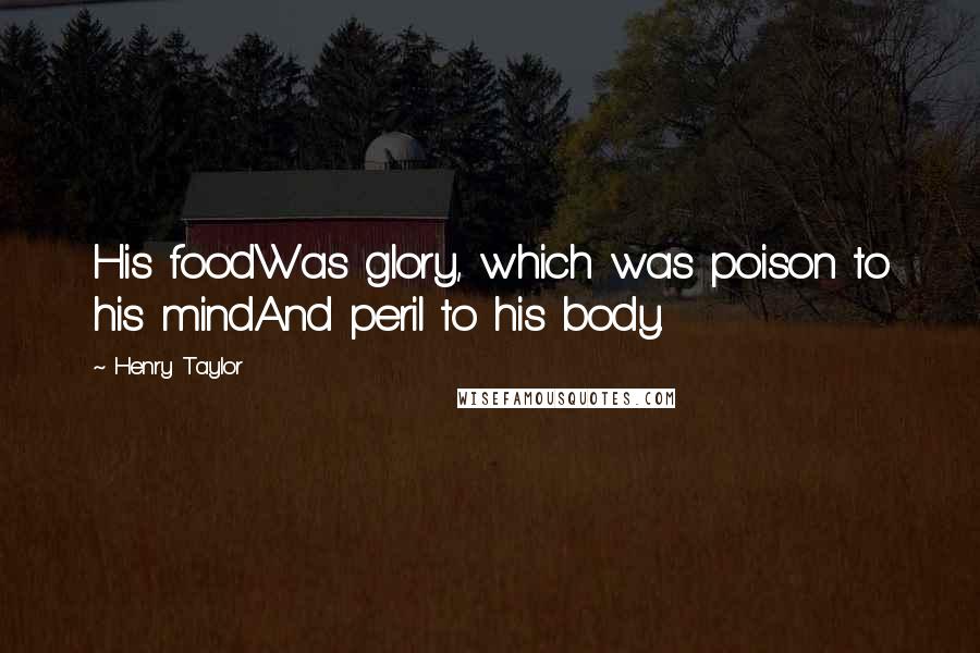 Henry Taylor Quotes: His foodWas glory, which was poison to his mindAnd peril to his body.