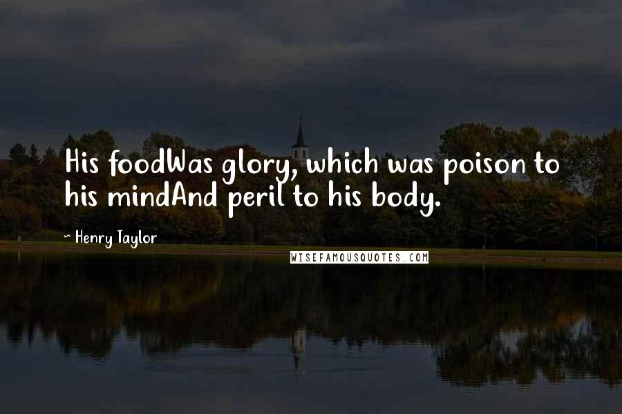 Henry Taylor Quotes: His foodWas glory, which was poison to his mindAnd peril to his body.