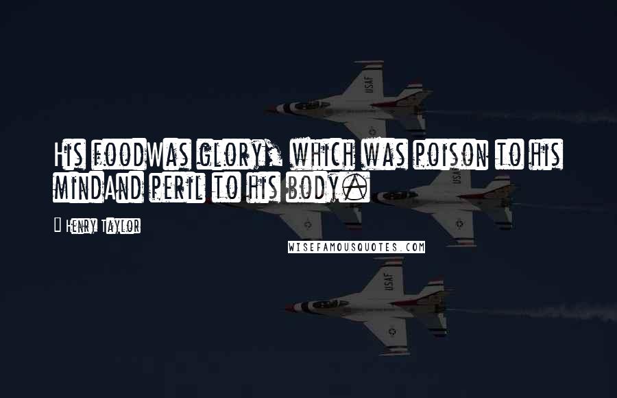 Henry Taylor Quotes: His foodWas glory, which was poison to his mindAnd peril to his body.