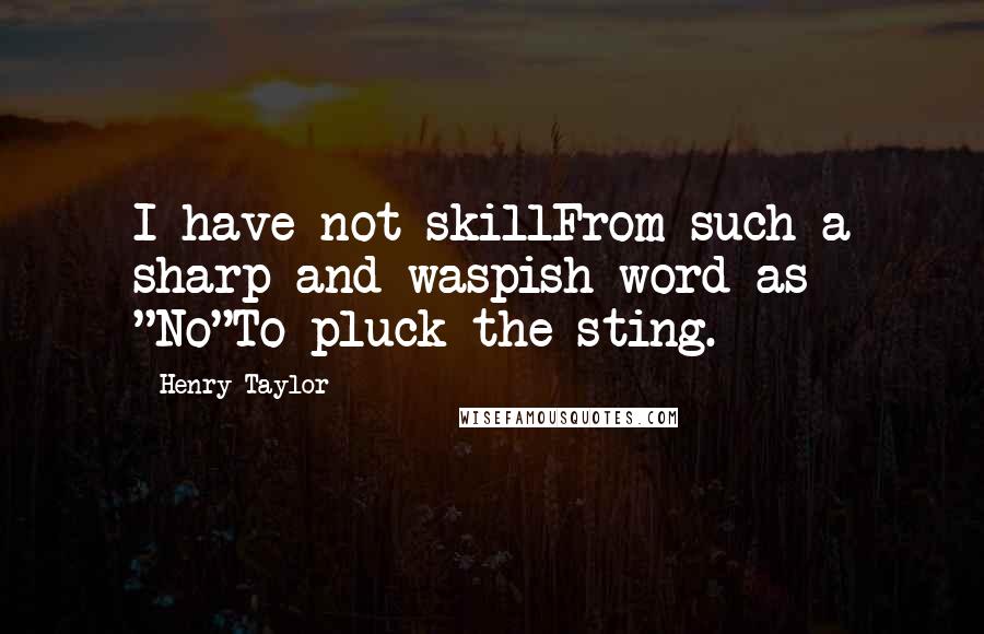 Henry Taylor Quotes: I have not skillFrom such a sharp and waspish word as "No"To pluck the sting.