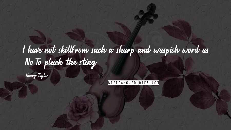 Henry Taylor Quotes: I have not skillFrom such a sharp and waspish word as "No"To pluck the sting.