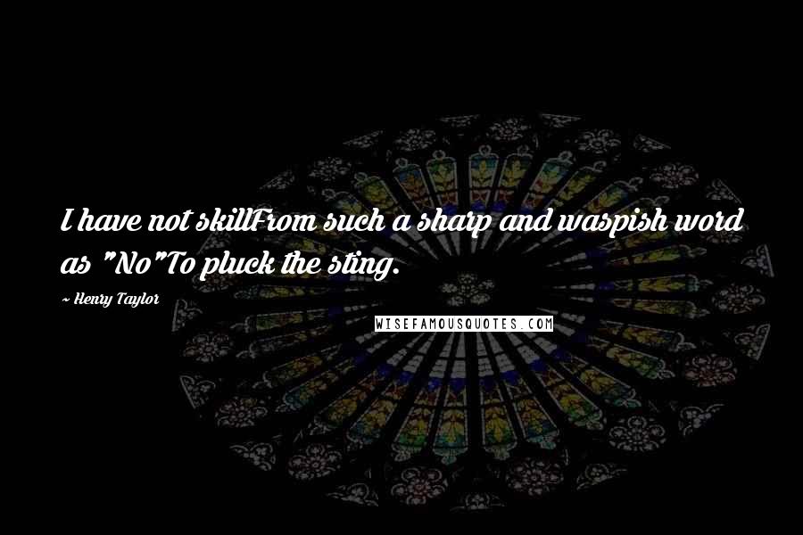 Henry Taylor Quotes: I have not skillFrom such a sharp and waspish word as "No"To pluck the sting.