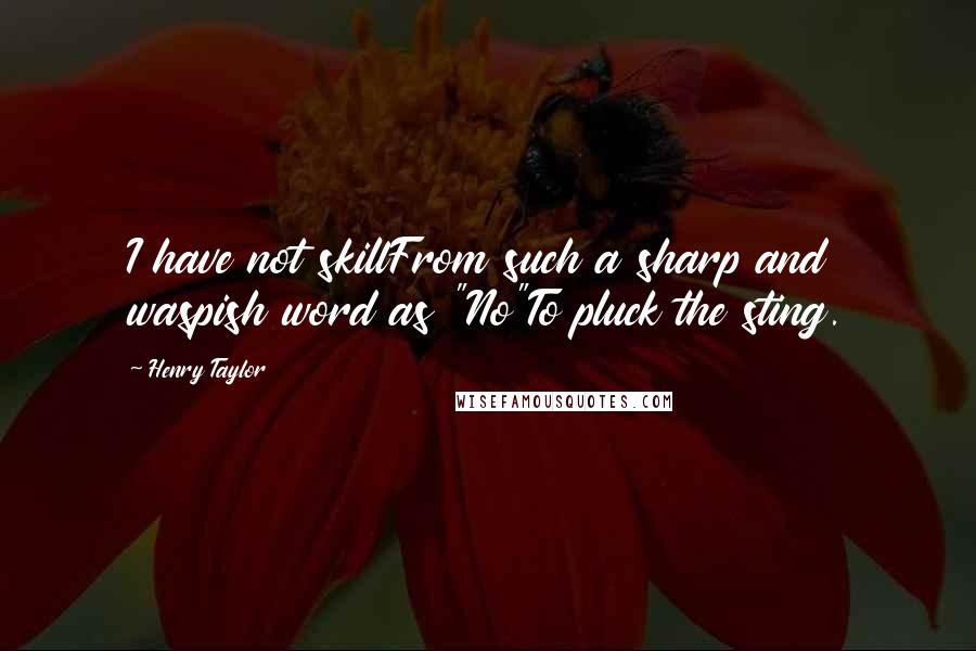 Henry Taylor Quotes: I have not skillFrom such a sharp and waspish word as "No"To pluck the sting.