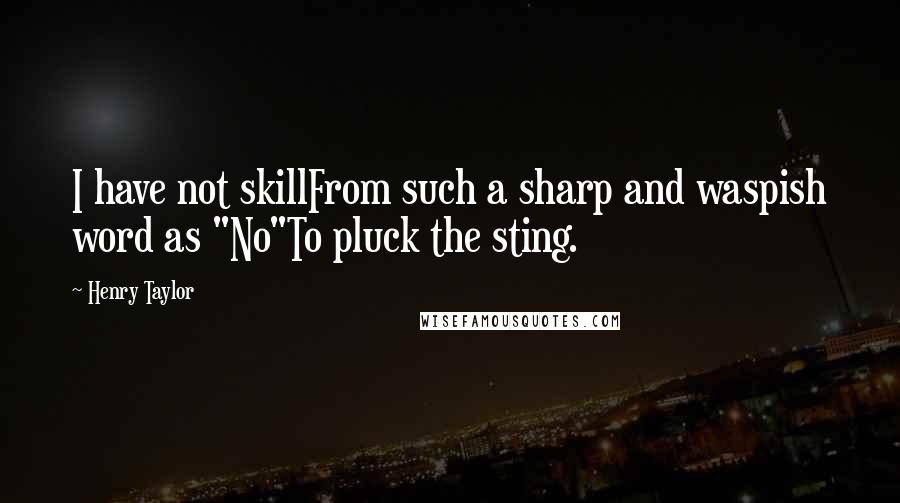 Henry Taylor Quotes: I have not skillFrom such a sharp and waspish word as "No"To pluck the sting.