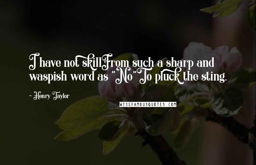 Henry Taylor Quotes: I have not skillFrom such a sharp and waspish word as "No"To pluck the sting.
