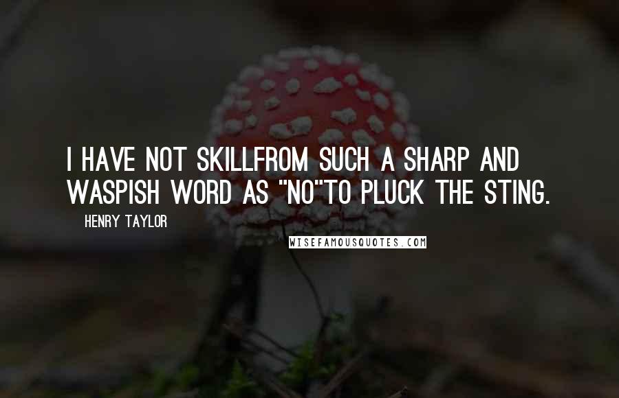 Henry Taylor Quotes: I have not skillFrom such a sharp and waspish word as "No"To pluck the sting.