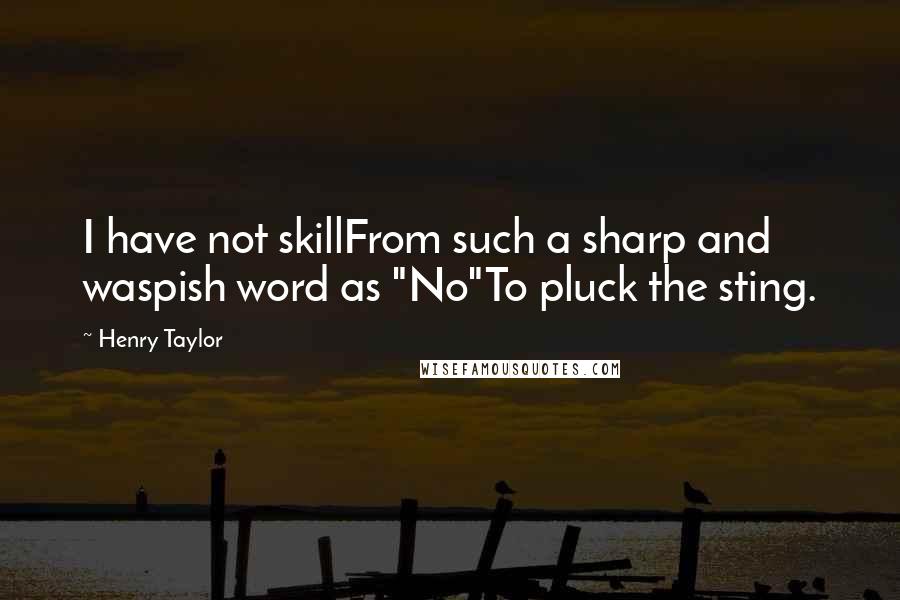 Henry Taylor Quotes: I have not skillFrom such a sharp and waspish word as "No"To pluck the sting.