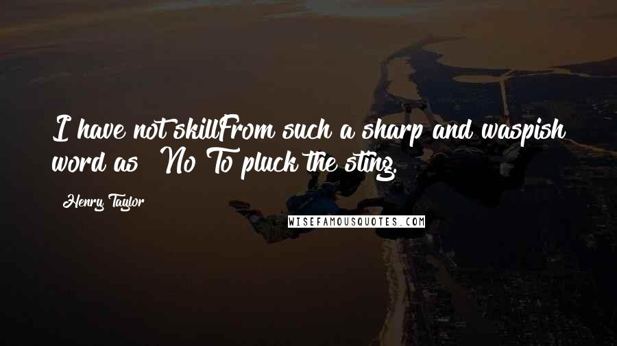 Henry Taylor Quotes: I have not skillFrom such a sharp and waspish word as "No"To pluck the sting.