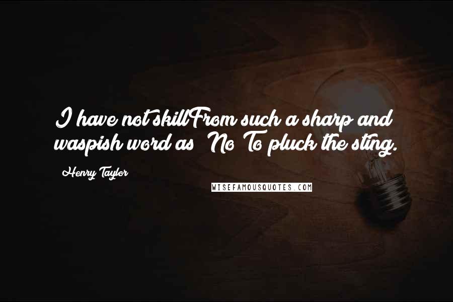 Henry Taylor Quotes: I have not skillFrom such a sharp and waspish word as "No"To pluck the sting.