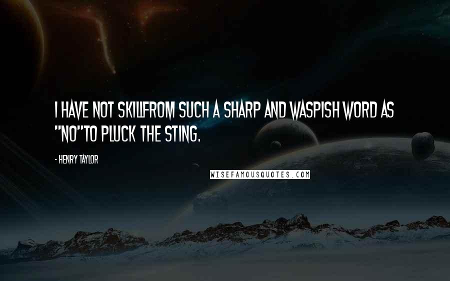 Henry Taylor Quotes: I have not skillFrom such a sharp and waspish word as "No"To pluck the sting.