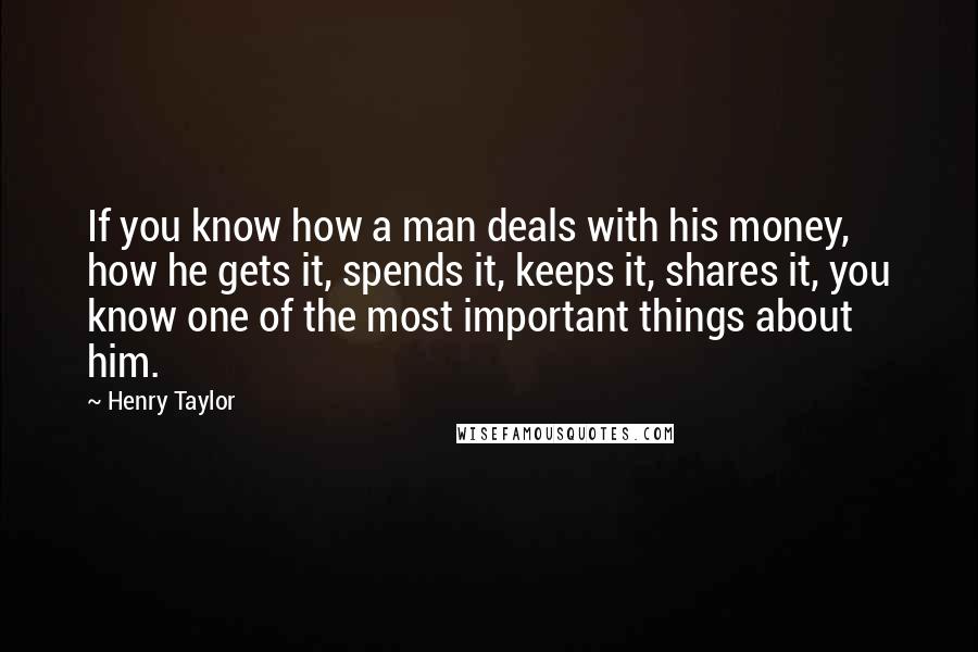 Henry Taylor Quotes: If you know how a man deals with his money, how he gets it, spends it, keeps it, shares it, you know one of the most important things about him.