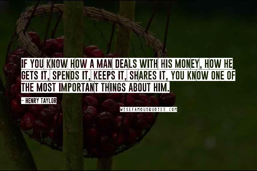 Henry Taylor Quotes: If you know how a man deals with his money, how he gets it, spends it, keeps it, shares it, you know one of the most important things about him.