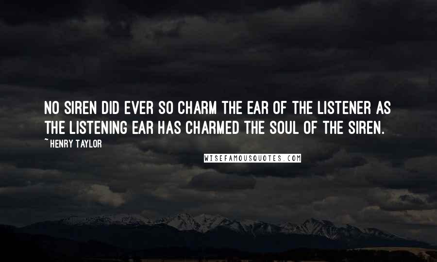 Henry Taylor Quotes: No siren did ever so charm the ear of the listener as the listening ear has charmed the soul of the siren.