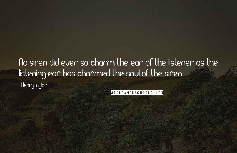 Henry Taylor Quotes: No siren did ever so charm the ear of the listener as the listening ear has charmed the soul of the siren.