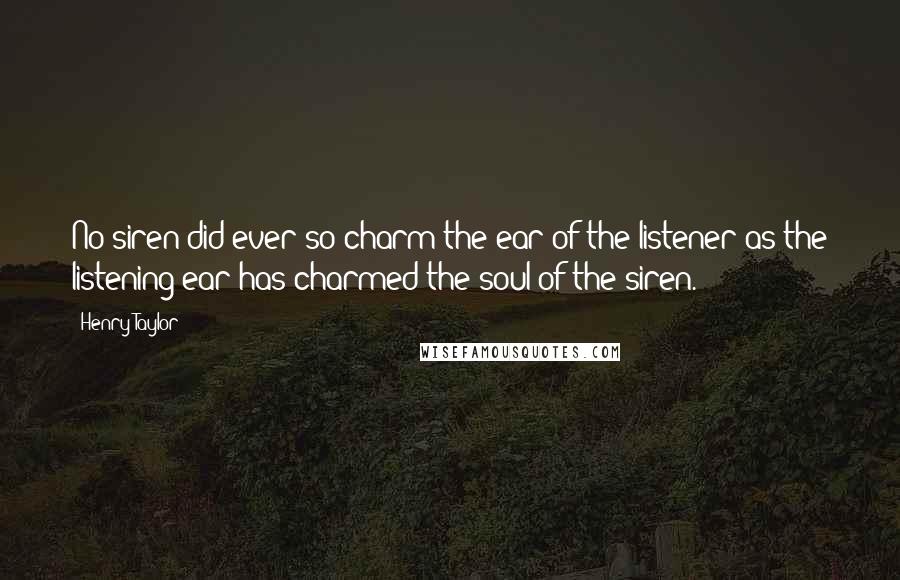 Henry Taylor Quotes: No siren did ever so charm the ear of the listener as the listening ear has charmed the soul of the siren.