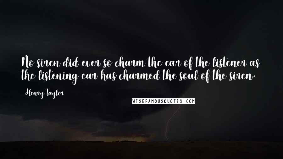 Henry Taylor Quotes: No siren did ever so charm the ear of the listener as the listening ear has charmed the soul of the siren.