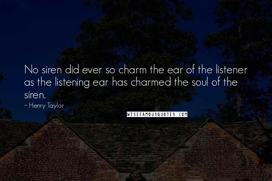 Henry Taylor Quotes: No siren did ever so charm the ear of the listener as the listening ear has charmed the soul of the siren.