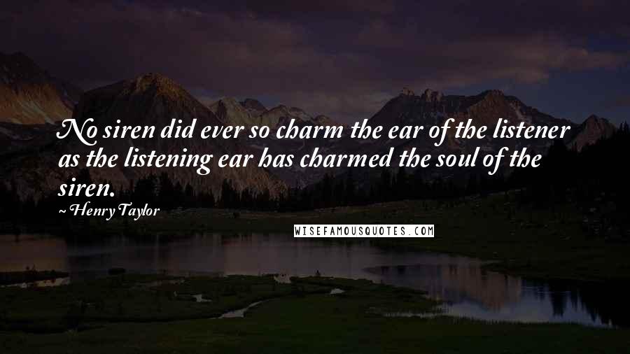 Henry Taylor Quotes: No siren did ever so charm the ear of the listener as the listening ear has charmed the soul of the siren.