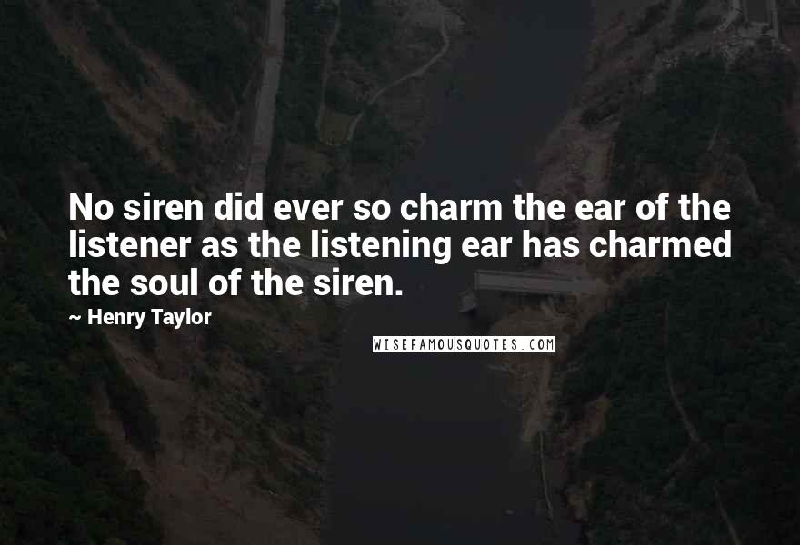 Henry Taylor Quotes: No siren did ever so charm the ear of the listener as the listening ear has charmed the soul of the siren.