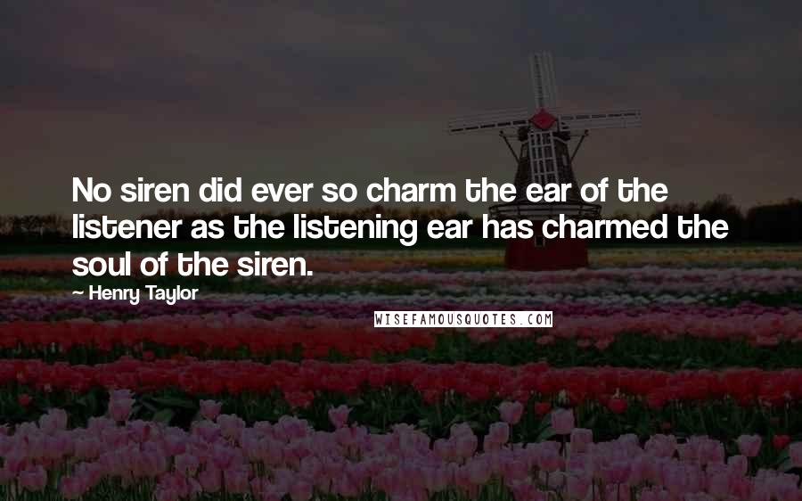 Henry Taylor Quotes: No siren did ever so charm the ear of the listener as the listening ear has charmed the soul of the siren.