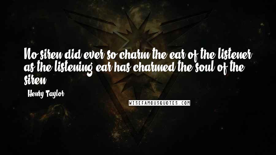 Henry Taylor Quotes: No siren did ever so charm the ear of the listener as the listening ear has charmed the soul of the siren.