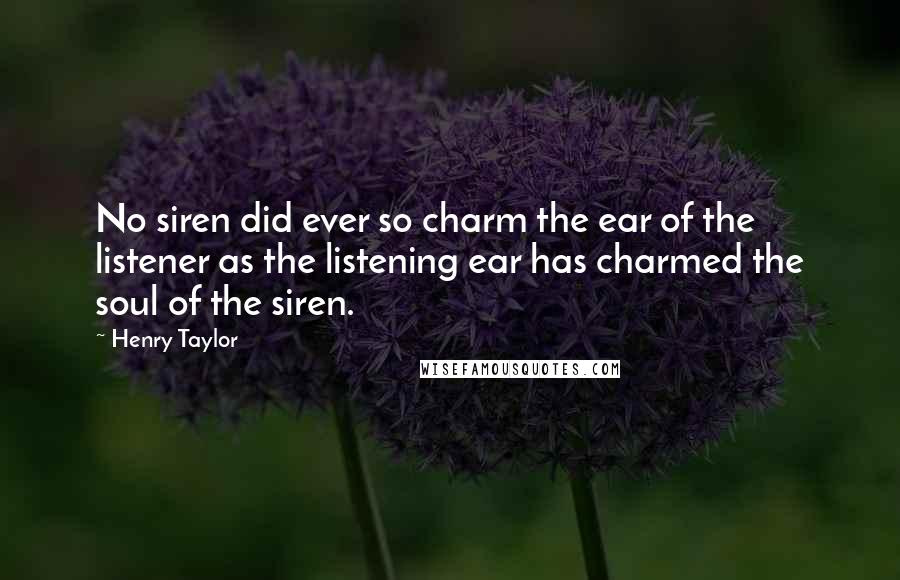 Henry Taylor Quotes: No siren did ever so charm the ear of the listener as the listening ear has charmed the soul of the siren.