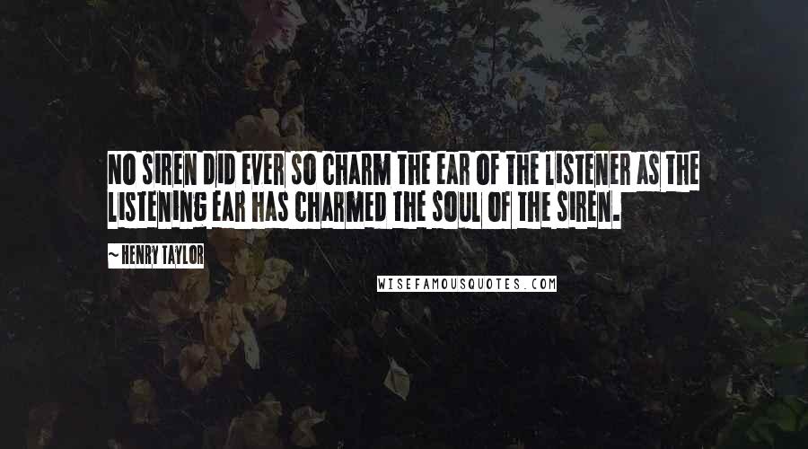 Henry Taylor Quotes: No siren did ever so charm the ear of the listener as the listening ear has charmed the soul of the siren.