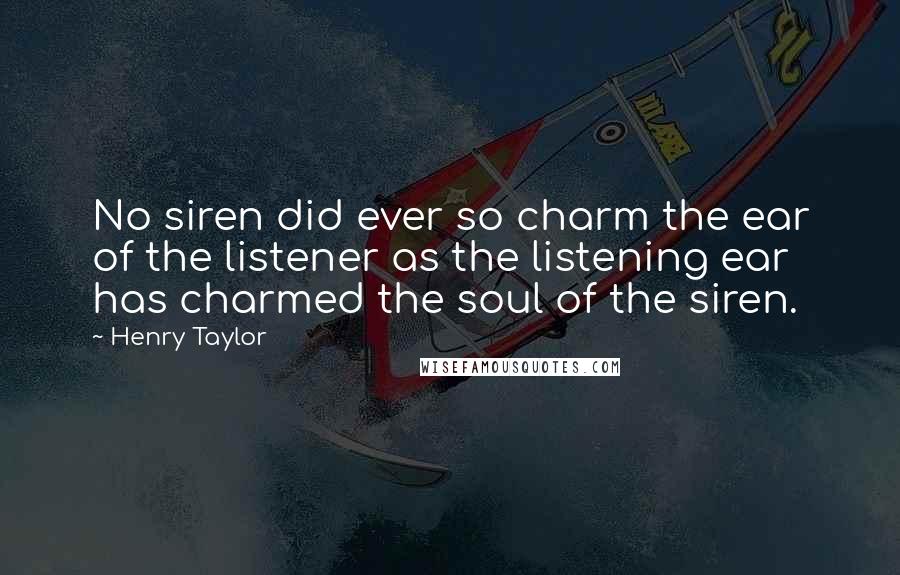 Henry Taylor Quotes: No siren did ever so charm the ear of the listener as the listening ear has charmed the soul of the siren.