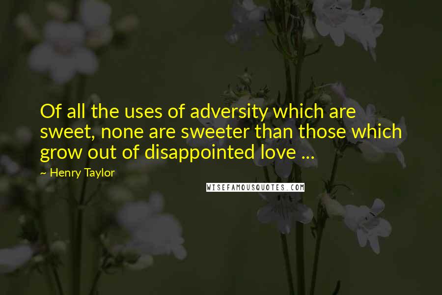 Henry Taylor Quotes: Of all the uses of adversity which are sweet, none are sweeter than those which grow out of disappointed love ...