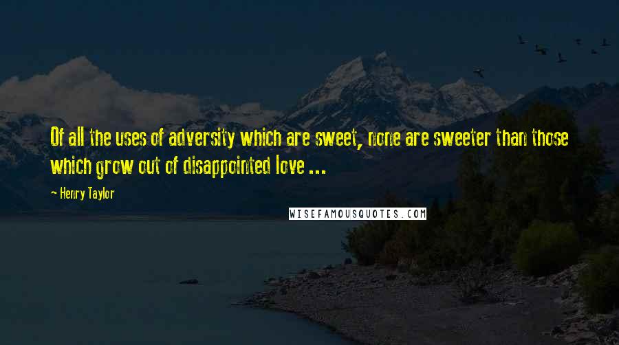 Henry Taylor Quotes: Of all the uses of adversity which are sweet, none are sweeter than those which grow out of disappointed love ...