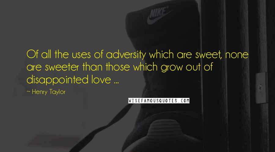 Henry Taylor Quotes: Of all the uses of adversity which are sweet, none are sweeter than those which grow out of disappointed love ...