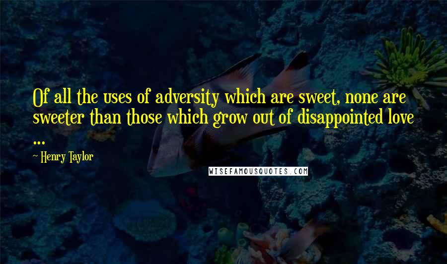 Henry Taylor Quotes: Of all the uses of adversity which are sweet, none are sweeter than those which grow out of disappointed love ...