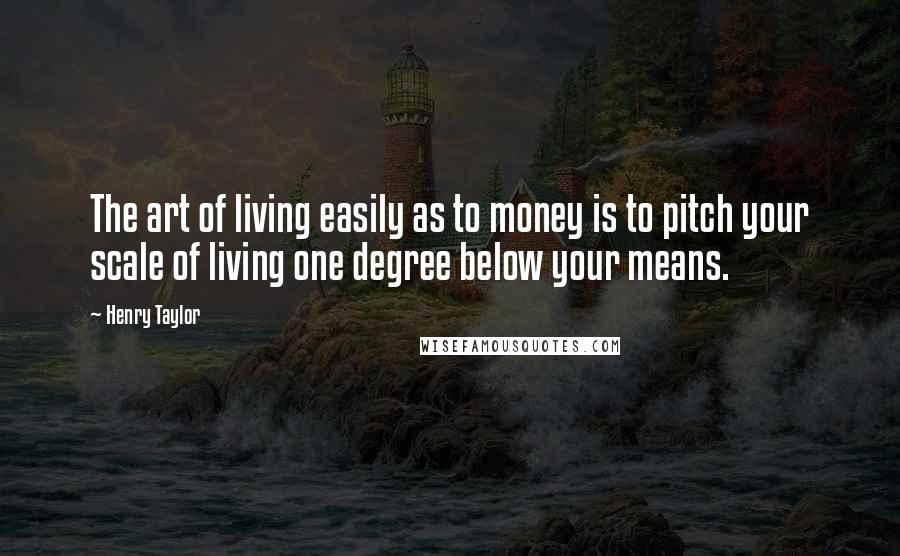 Henry Taylor Quotes: The art of living easily as to money is to pitch your scale of living one degree below your means.