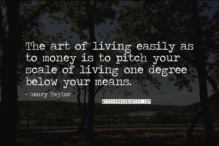 Henry Taylor Quotes: The art of living easily as to money is to pitch your scale of living one degree below your means.