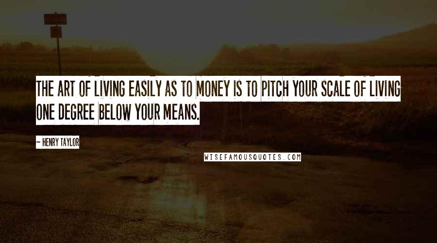 Henry Taylor Quotes: The art of living easily as to money is to pitch your scale of living one degree below your means.