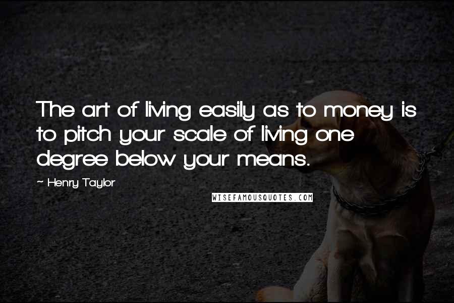 Henry Taylor Quotes: The art of living easily as to money is to pitch your scale of living one degree below your means.