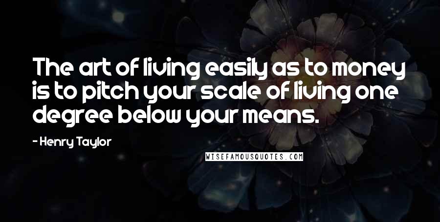 Henry Taylor Quotes: The art of living easily as to money is to pitch your scale of living one degree below your means.
