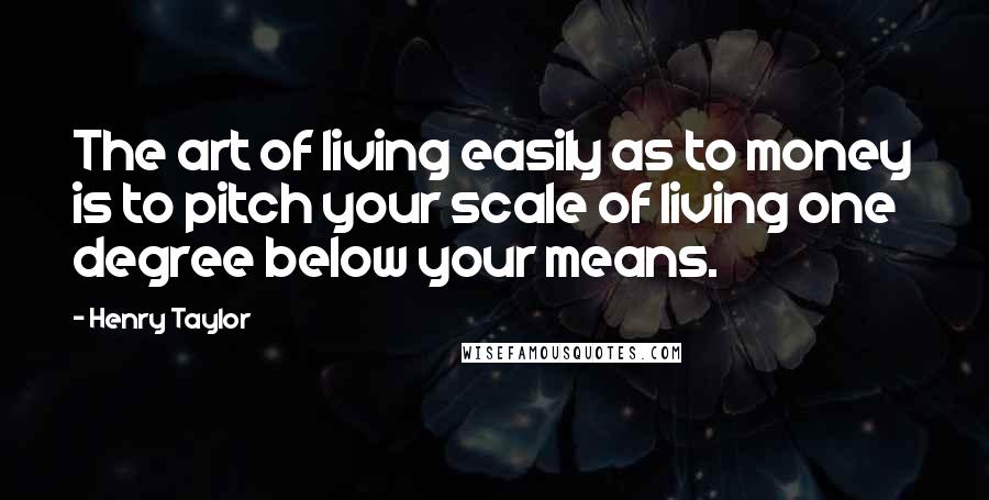 Henry Taylor Quotes: The art of living easily as to money is to pitch your scale of living one degree below your means.