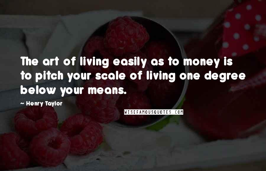 Henry Taylor Quotes: The art of living easily as to money is to pitch your scale of living one degree below your means.