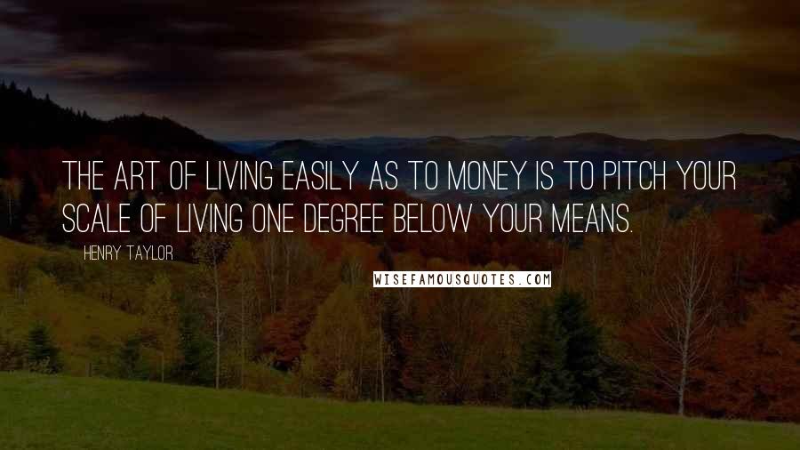 Henry Taylor Quotes: The art of living easily as to money is to pitch your scale of living one degree below your means.