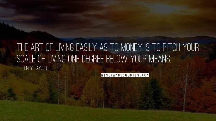 Henry Taylor Quotes: The art of living easily as to money is to pitch your scale of living one degree below your means.
