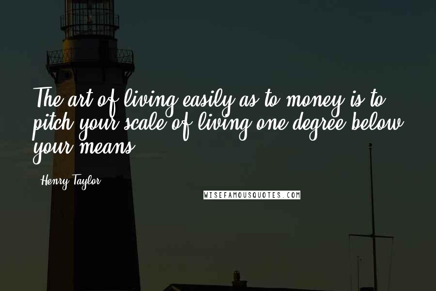 Henry Taylor Quotes: The art of living easily as to money is to pitch your scale of living one degree below your means.