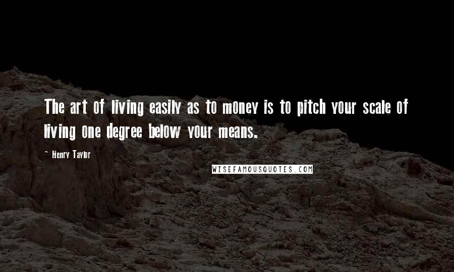 Henry Taylor Quotes: The art of living easily as to money is to pitch your scale of living one degree below your means.