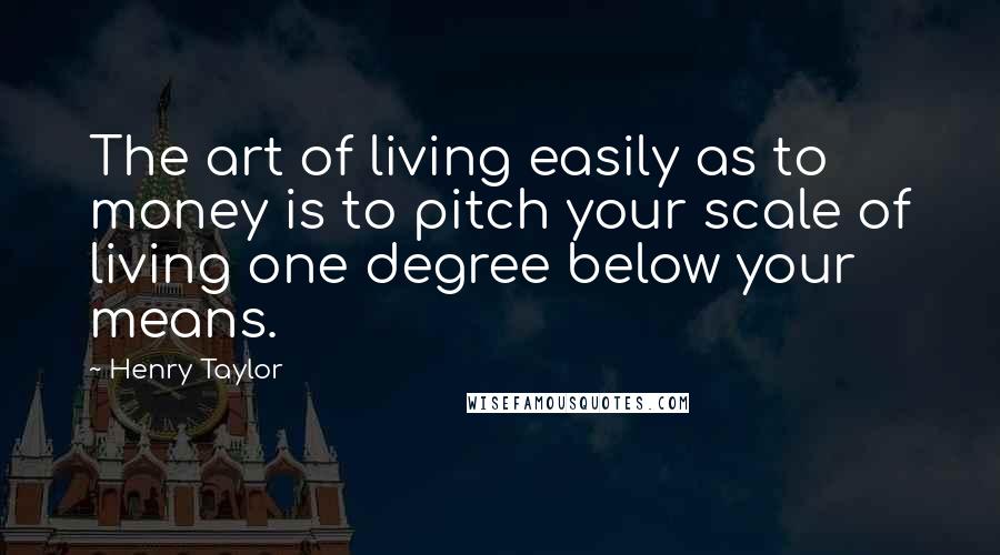 Henry Taylor Quotes: The art of living easily as to money is to pitch your scale of living one degree below your means.