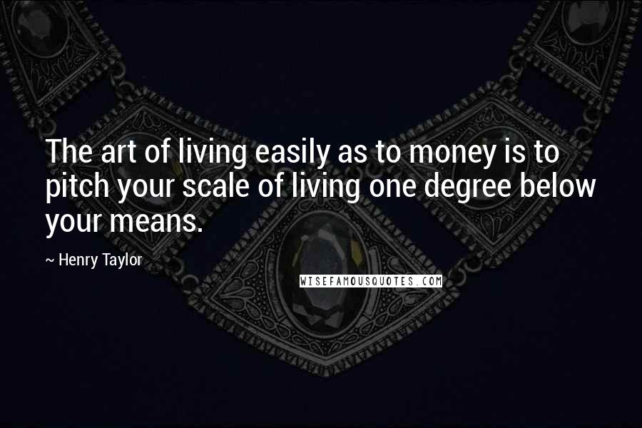 Henry Taylor Quotes: The art of living easily as to money is to pitch your scale of living one degree below your means.