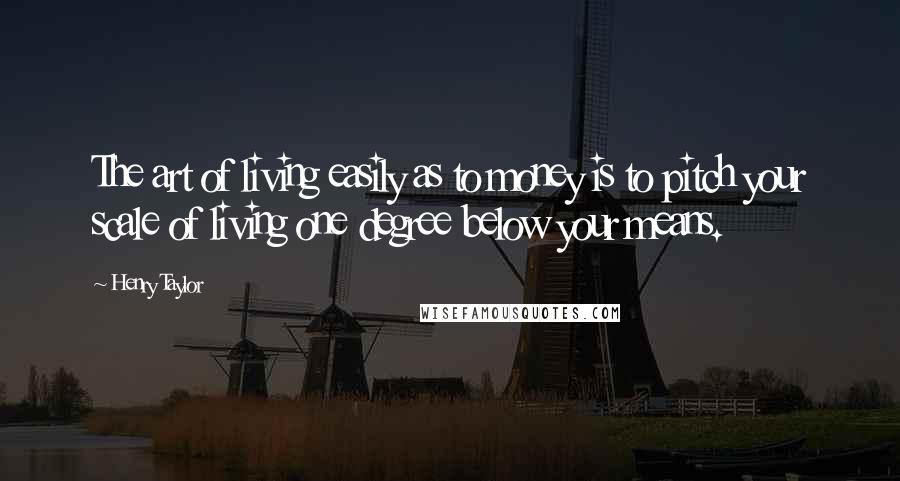 Henry Taylor Quotes: The art of living easily as to money is to pitch your scale of living one degree below your means.