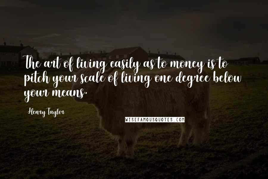 Henry Taylor Quotes: The art of living easily as to money is to pitch your scale of living one degree below your means.