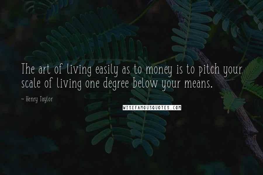 Henry Taylor Quotes: The art of living easily as to money is to pitch your scale of living one degree below your means.